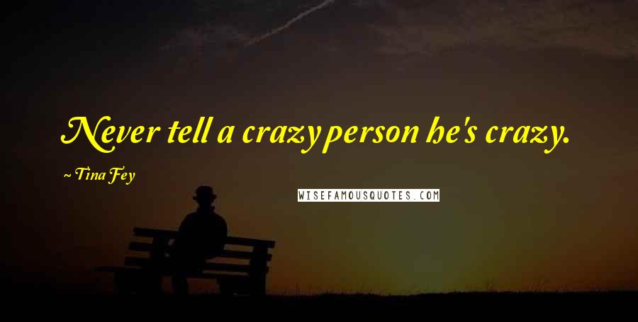 Tina Fey Quotes: Never tell a crazy person he's crazy.