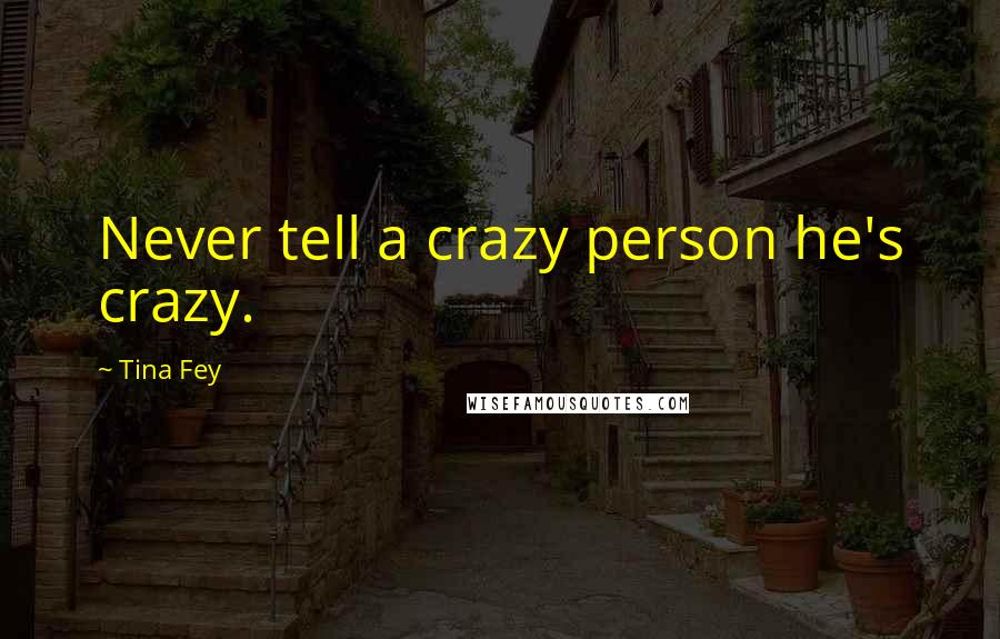 Tina Fey Quotes: Never tell a crazy person he's crazy.