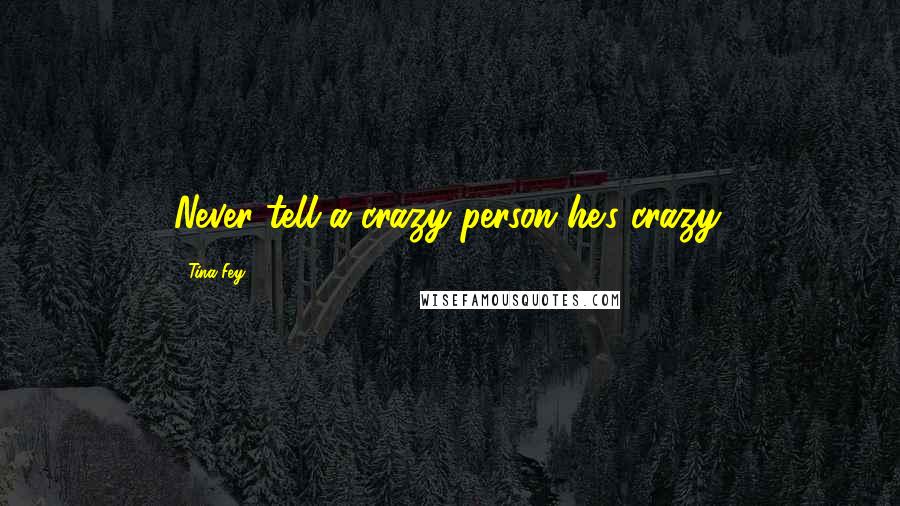 Tina Fey Quotes: Never tell a crazy person he's crazy.