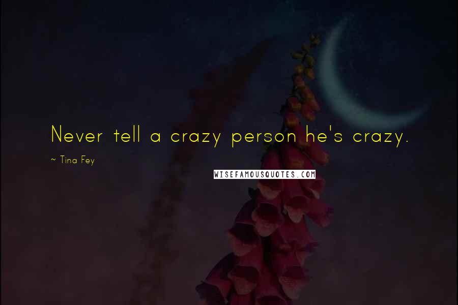 Tina Fey Quotes: Never tell a crazy person he's crazy.