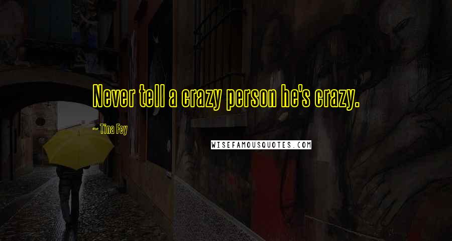 Tina Fey Quotes: Never tell a crazy person he's crazy.