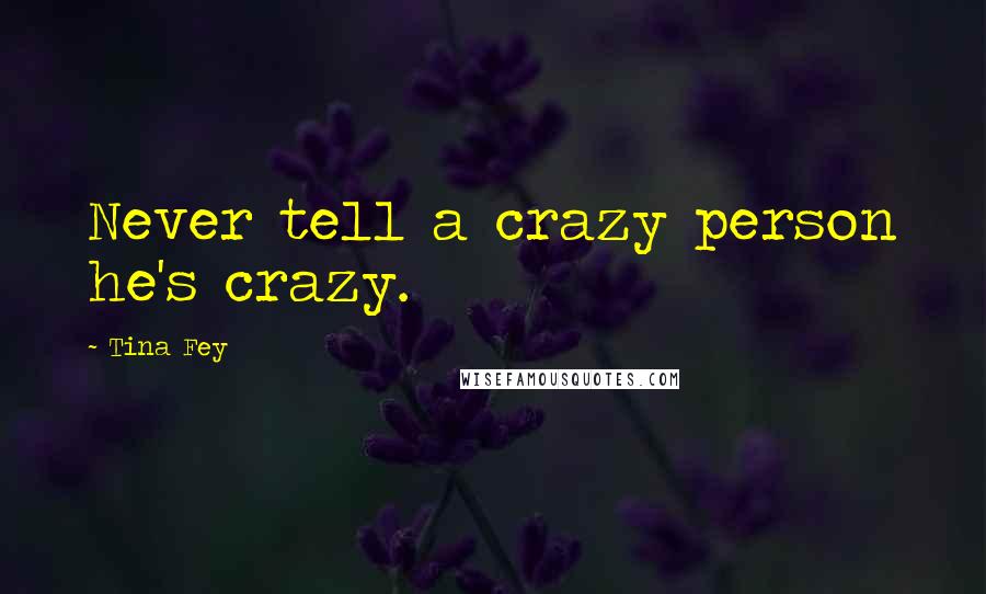 Tina Fey Quotes: Never tell a crazy person he's crazy.