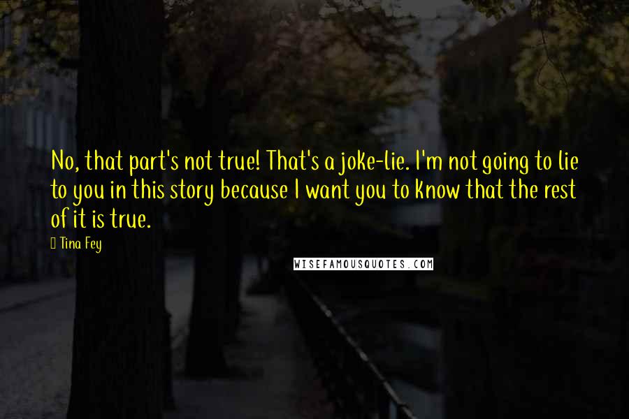 Tina Fey Quotes: No, that part's not true! That's a joke-lie. I'm not going to lie to you in this story because I want you to know that the rest of it is true.
