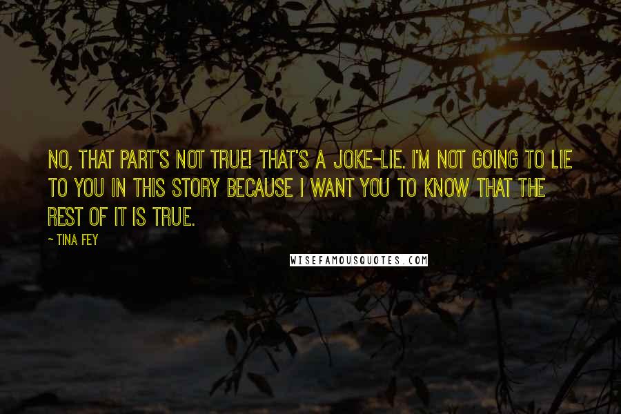 Tina Fey Quotes: No, that part's not true! That's a joke-lie. I'm not going to lie to you in this story because I want you to know that the rest of it is true.