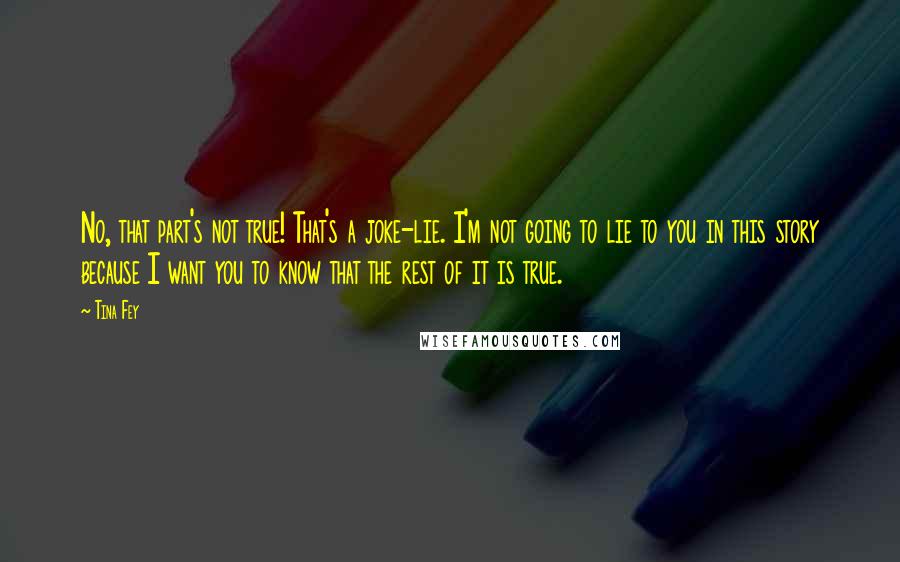 Tina Fey Quotes: No, that part's not true! That's a joke-lie. I'm not going to lie to you in this story because I want you to know that the rest of it is true.