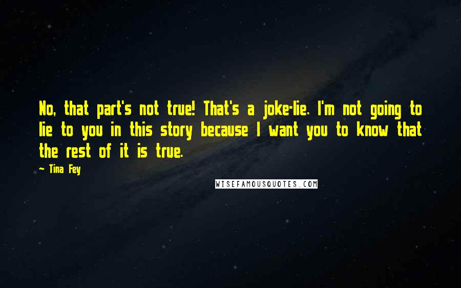 Tina Fey Quotes: No, that part's not true! That's a joke-lie. I'm not going to lie to you in this story because I want you to know that the rest of it is true.