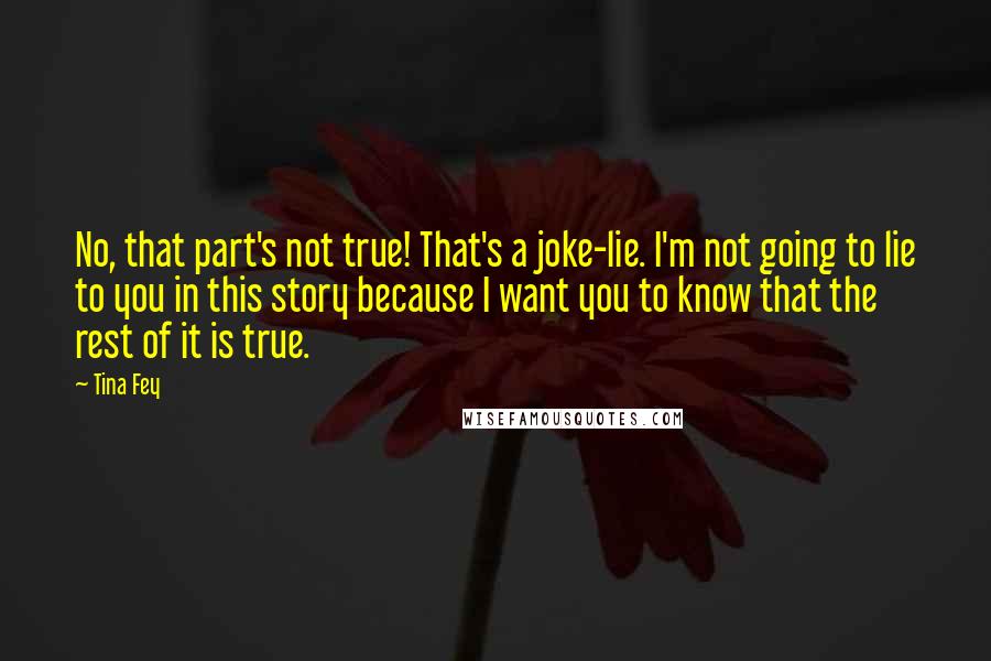 Tina Fey Quotes: No, that part's not true! That's a joke-lie. I'm not going to lie to you in this story because I want you to know that the rest of it is true.