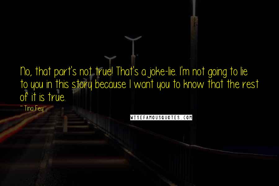 Tina Fey Quotes: No, that part's not true! That's a joke-lie. I'm not going to lie to you in this story because I want you to know that the rest of it is true.