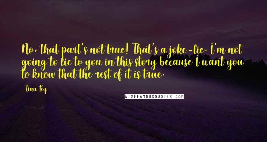 Tina Fey Quotes: No, that part's not true! That's a joke-lie. I'm not going to lie to you in this story because I want you to know that the rest of it is true.