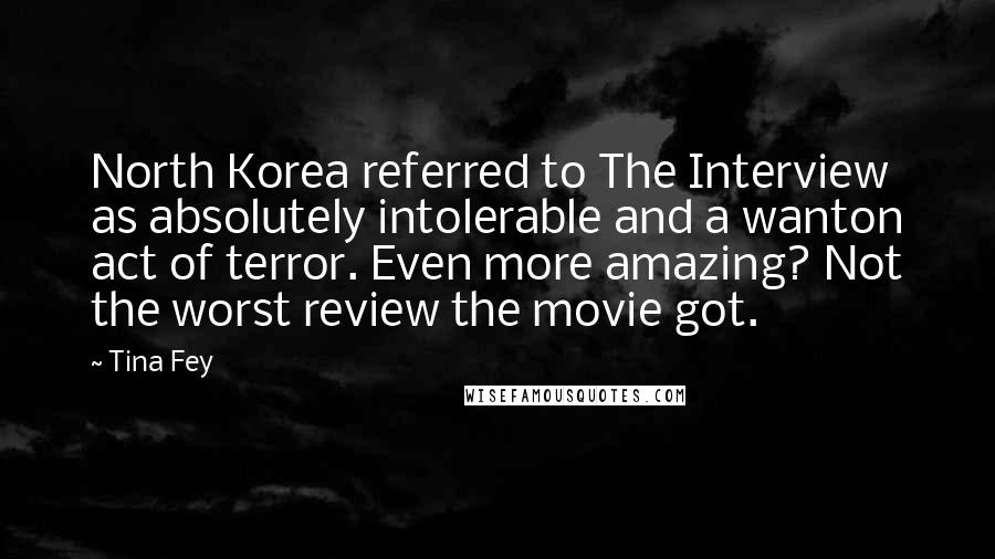 Tina Fey Quotes: North Korea referred to The Interview as absolutely intolerable and a wanton act of terror. Even more amazing? Not the worst review the movie got.