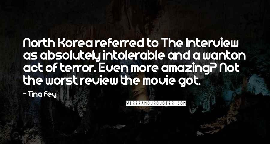 Tina Fey Quotes: North Korea referred to The Interview as absolutely intolerable and a wanton act of terror. Even more amazing? Not the worst review the movie got.