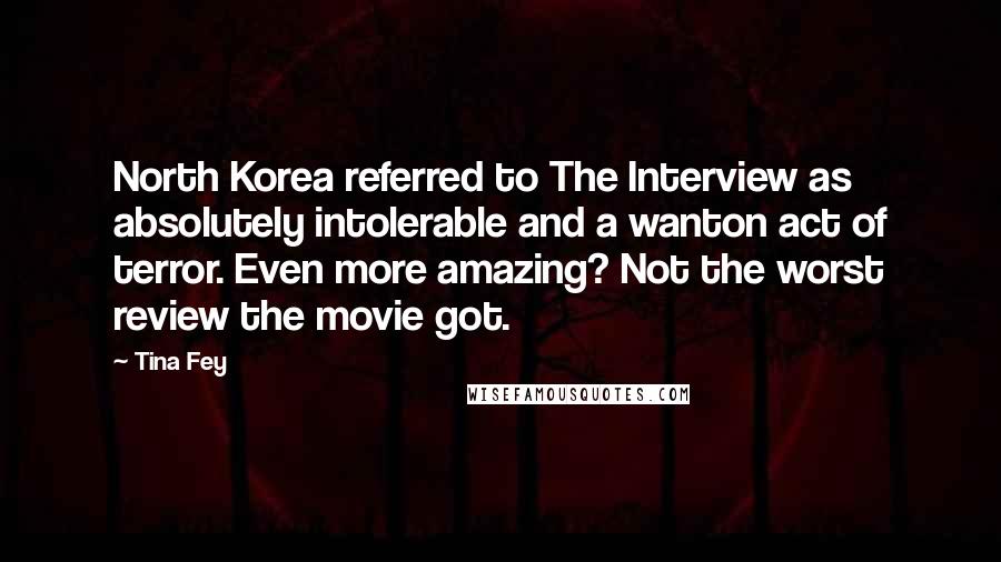 Tina Fey Quotes: North Korea referred to The Interview as absolutely intolerable and a wanton act of terror. Even more amazing? Not the worst review the movie got.