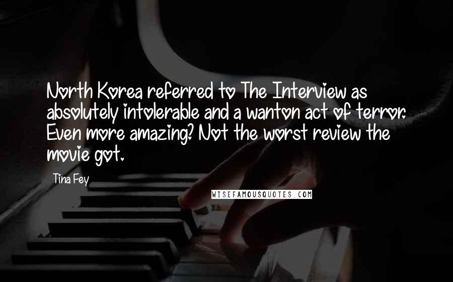 Tina Fey Quotes: North Korea referred to The Interview as absolutely intolerable and a wanton act of terror. Even more amazing? Not the worst review the movie got.