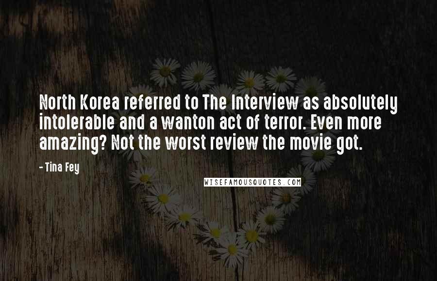 Tina Fey Quotes: North Korea referred to The Interview as absolutely intolerable and a wanton act of terror. Even more amazing? Not the worst review the movie got.