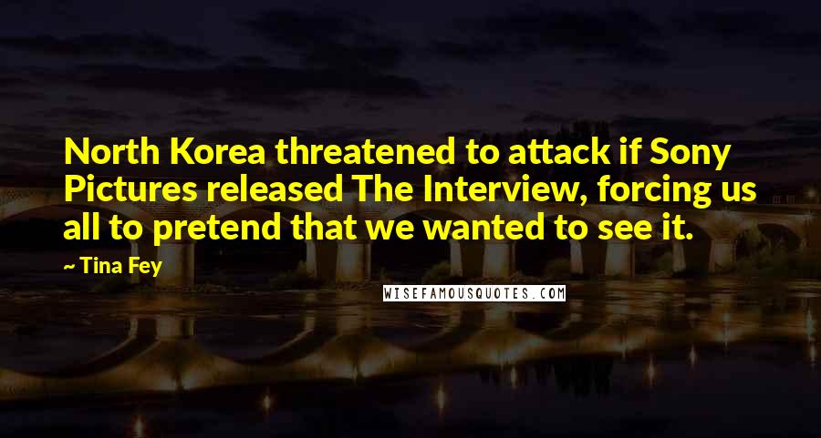 Tina Fey Quotes: North Korea threatened to attack if Sony Pictures released The Interview, forcing us all to pretend that we wanted to see it.
