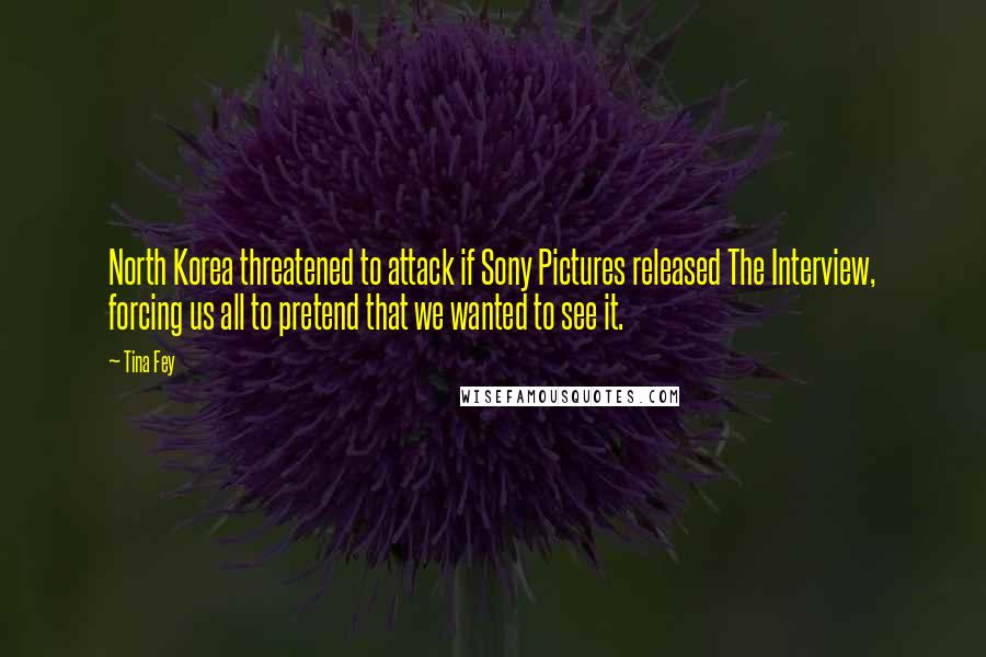 Tina Fey Quotes: North Korea threatened to attack if Sony Pictures released The Interview, forcing us all to pretend that we wanted to see it.