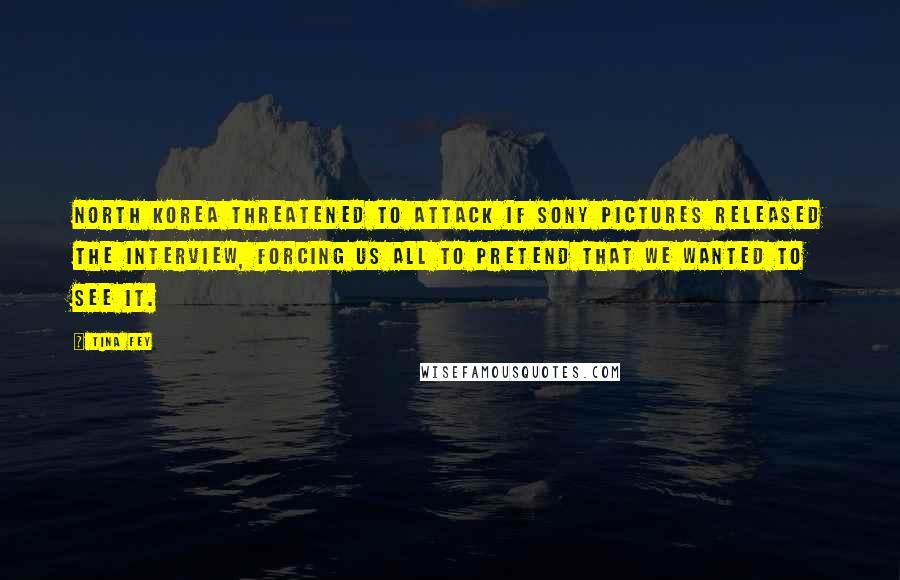 Tina Fey Quotes: North Korea threatened to attack if Sony Pictures released The Interview, forcing us all to pretend that we wanted to see it.