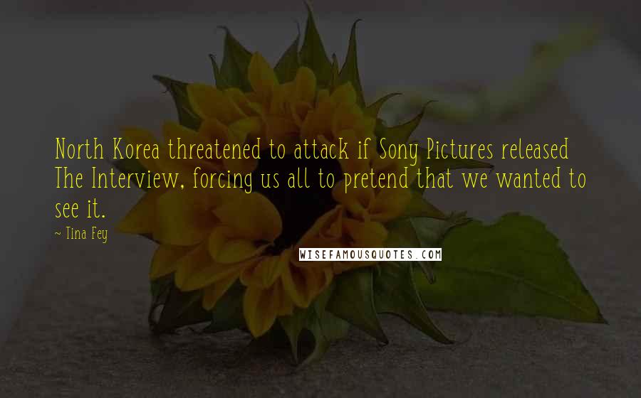 Tina Fey Quotes: North Korea threatened to attack if Sony Pictures released The Interview, forcing us all to pretend that we wanted to see it.