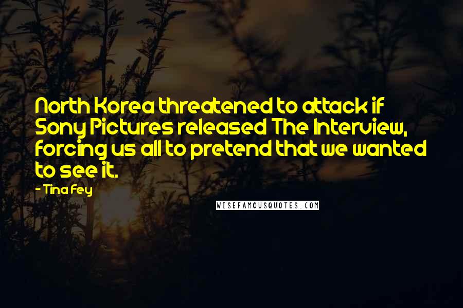 Tina Fey Quotes: North Korea threatened to attack if Sony Pictures released The Interview, forcing us all to pretend that we wanted to see it.