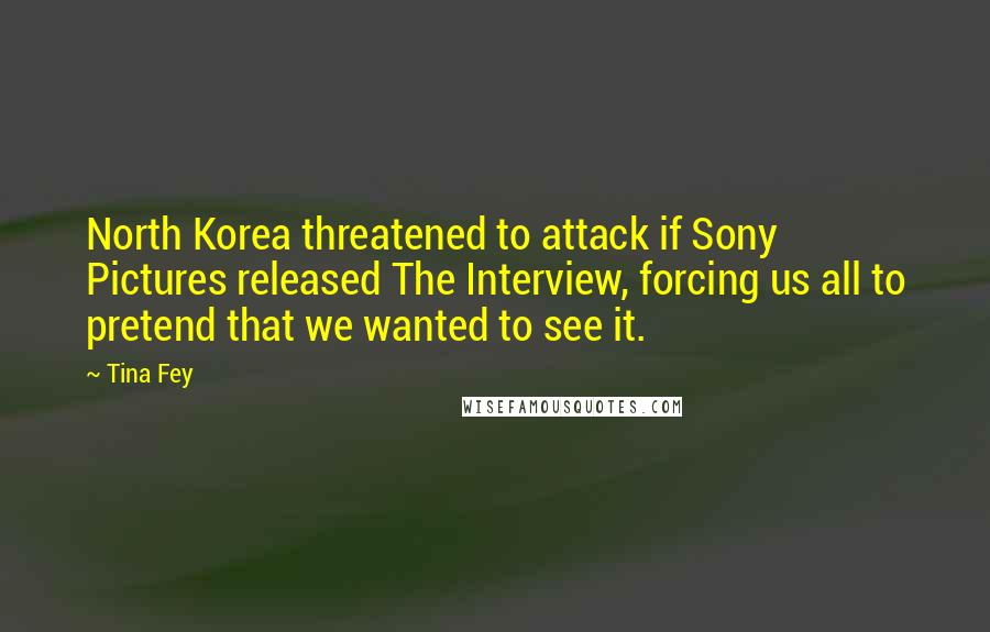 Tina Fey Quotes: North Korea threatened to attack if Sony Pictures released The Interview, forcing us all to pretend that we wanted to see it.