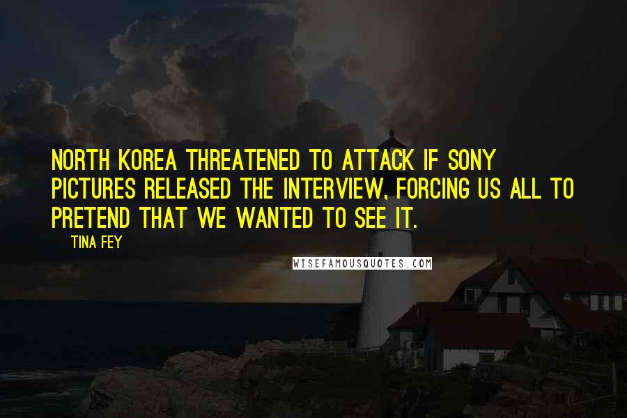 Tina Fey Quotes: North Korea threatened to attack if Sony Pictures released The Interview, forcing us all to pretend that we wanted to see it.
