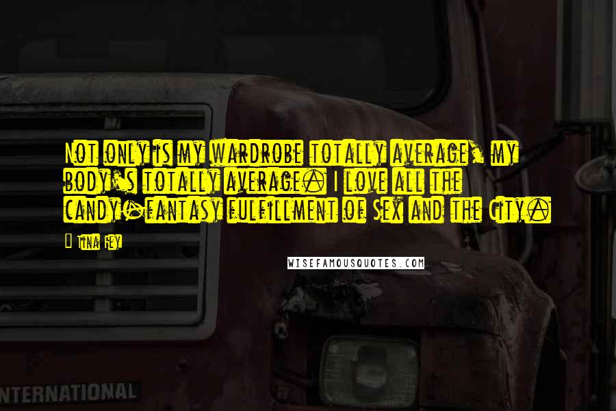 Tina Fey Quotes: Not only is my wardrobe totally average, my body's totally average. I love all the candy-fantasy fulfillment of Sex and the City.