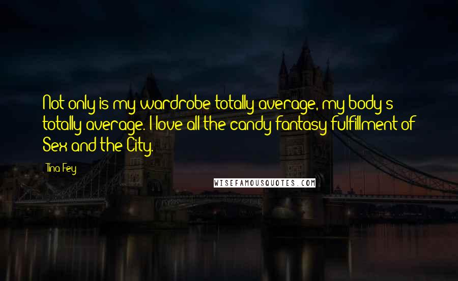 Tina Fey Quotes: Not only is my wardrobe totally average, my body's totally average. I love all the candy-fantasy fulfillment of Sex and the City.