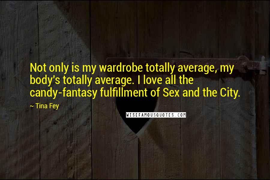 Tina Fey Quotes: Not only is my wardrobe totally average, my body's totally average. I love all the candy-fantasy fulfillment of Sex and the City.