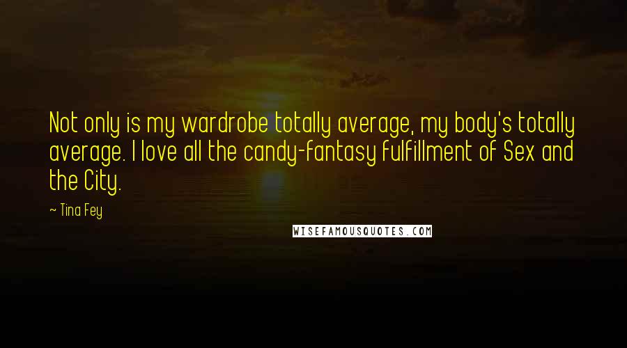 Tina Fey Quotes: Not only is my wardrobe totally average, my body's totally average. I love all the candy-fantasy fulfillment of Sex and the City.