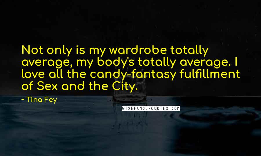 Tina Fey Quotes: Not only is my wardrobe totally average, my body's totally average. I love all the candy-fantasy fulfillment of Sex and the City.