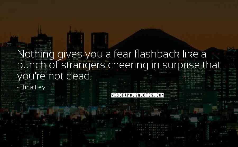 Tina Fey Quotes: Nothing gives you a fear flashback like a bunch of strangers cheering in surprise that you're not dead.