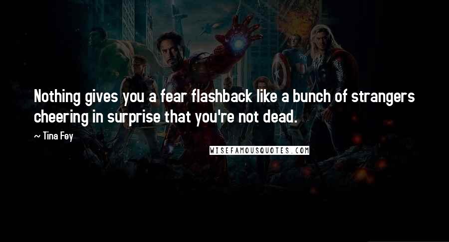 Tina Fey Quotes: Nothing gives you a fear flashback like a bunch of strangers cheering in surprise that you're not dead.