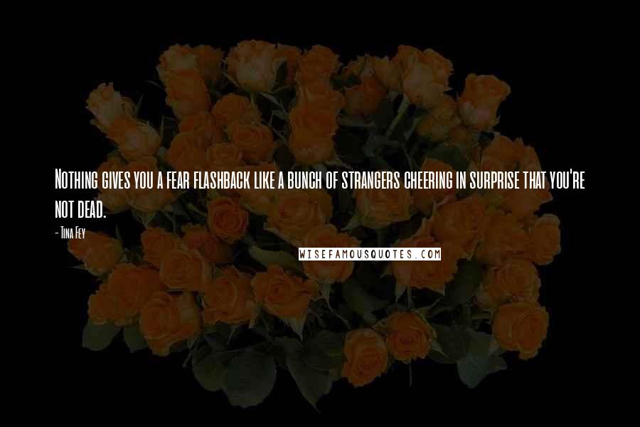 Tina Fey Quotes: Nothing gives you a fear flashback like a bunch of strangers cheering in surprise that you're not dead.