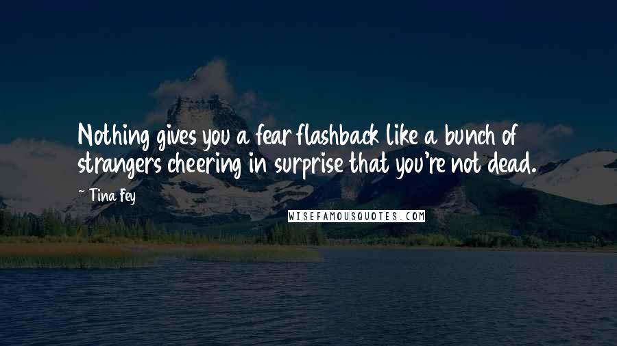 Tina Fey Quotes: Nothing gives you a fear flashback like a bunch of strangers cheering in surprise that you're not dead.