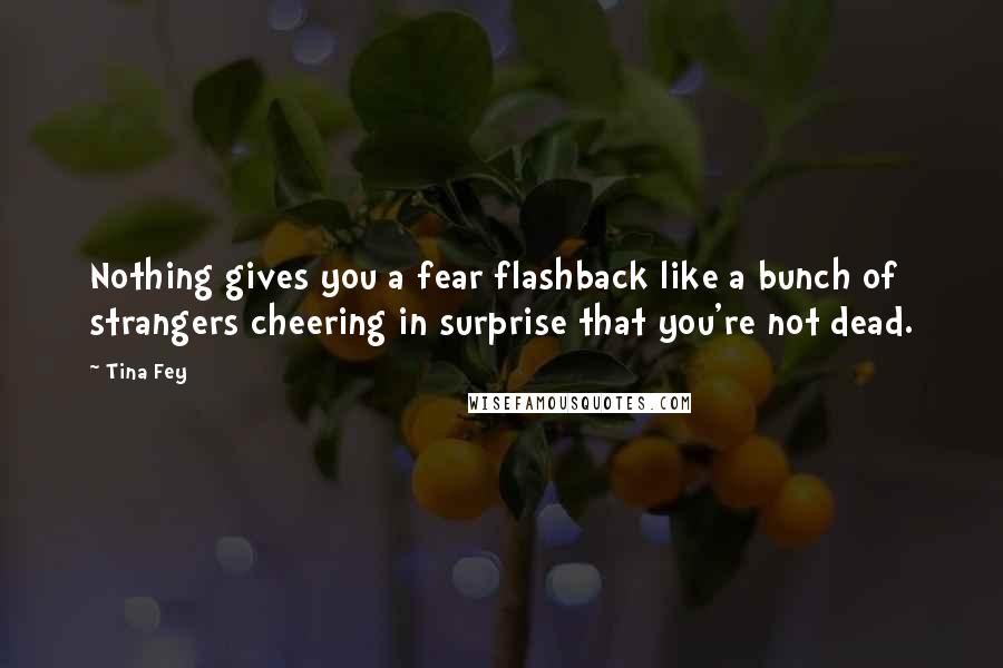 Tina Fey Quotes: Nothing gives you a fear flashback like a bunch of strangers cheering in surprise that you're not dead.