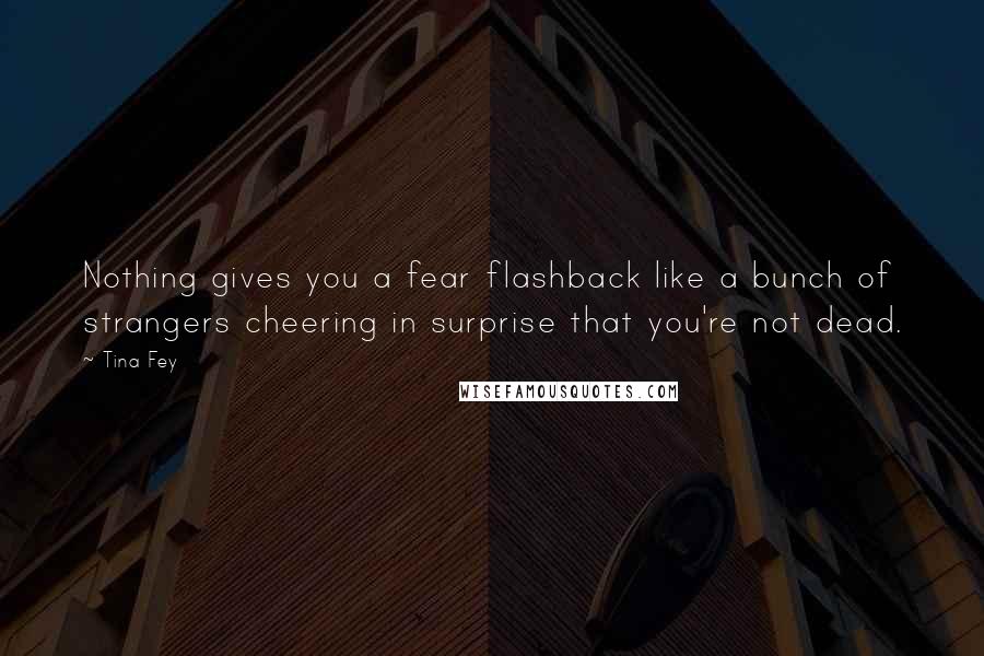 Tina Fey Quotes: Nothing gives you a fear flashback like a bunch of strangers cheering in surprise that you're not dead.