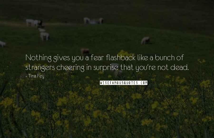 Tina Fey Quotes: Nothing gives you a fear flashback like a bunch of strangers cheering in surprise that you're not dead.