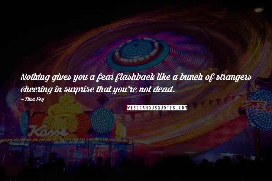 Tina Fey Quotes: Nothing gives you a fear flashback like a bunch of strangers cheering in surprise that you're not dead.