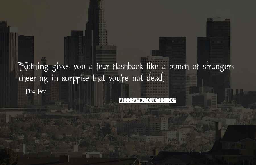 Tina Fey Quotes: Nothing gives you a fear flashback like a bunch of strangers cheering in surprise that you're not dead.