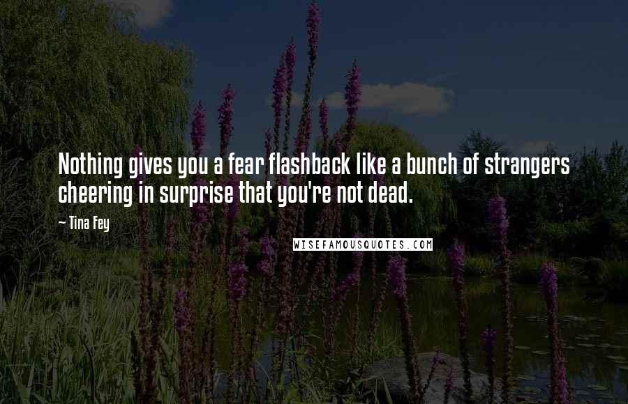 Tina Fey Quotes: Nothing gives you a fear flashback like a bunch of strangers cheering in surprise that you're not dead.