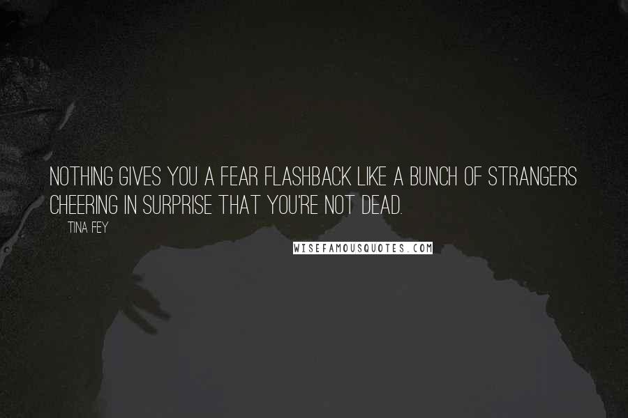 Tina Fey Quotes: Nothing gives you a fear flashback like a bunch of strangers cheering in surprise that you're not dead.