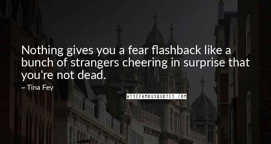 Tina Fey Quotes: Nothing gives you a fear flashback like a bunch of strangers cheering in surprise that you're not dead.