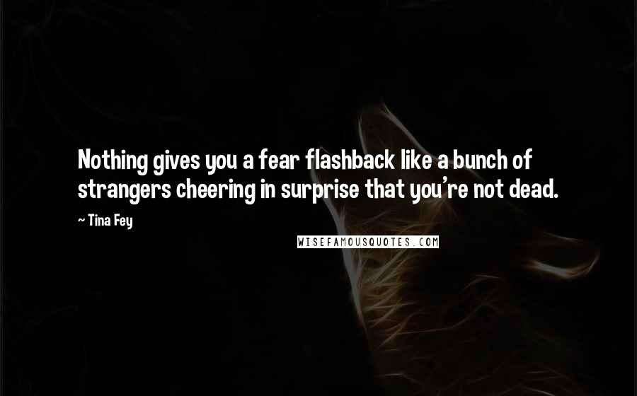 Tina Fey Quotes: Nothing gives you a fear flashback like a bunch of strangers cheering in surprise that you're not dead.