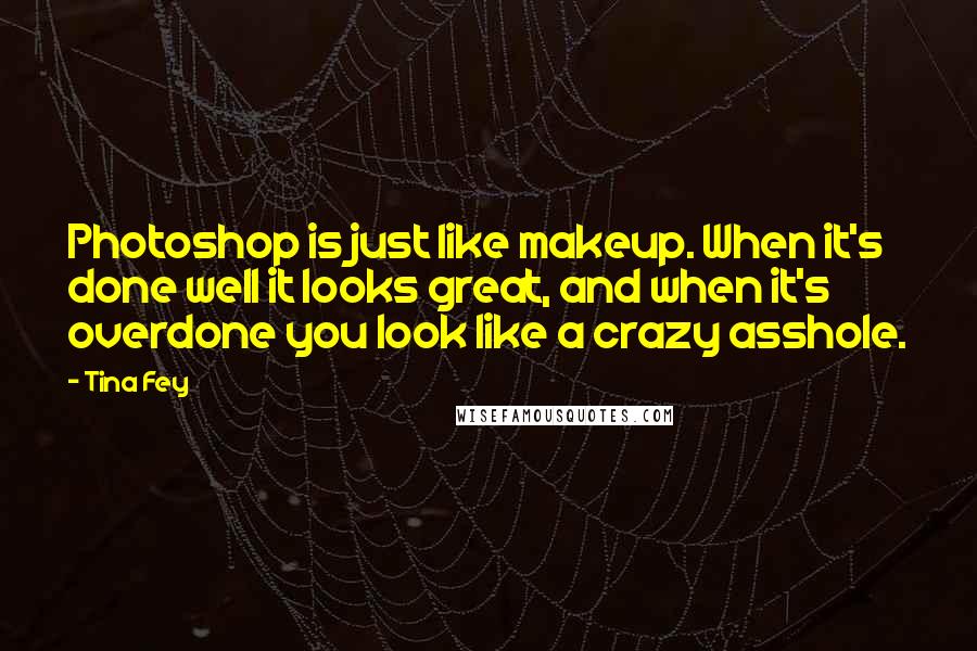 Tina Fey Quotes: Photoshop is just like makeup. When it's done well it looks great, and when it's overdone you look like a crazy asshole.