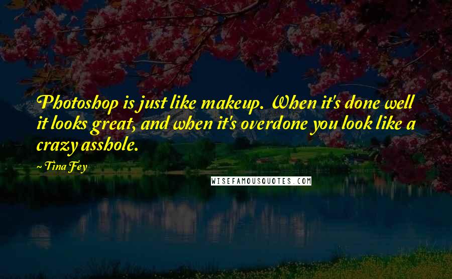 Tina Fey Quotes: Photoshop is just like makeup. When it's done well it looks great, and when it's overdone you look like a crazy asshole.