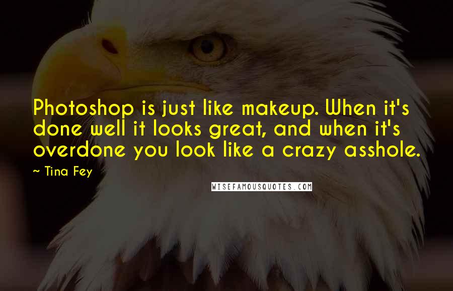 Tina Fey Quotes: Photoshop is just like makeup. When it's done well it looks great, and when it's overdone you look like a crazy asshole.