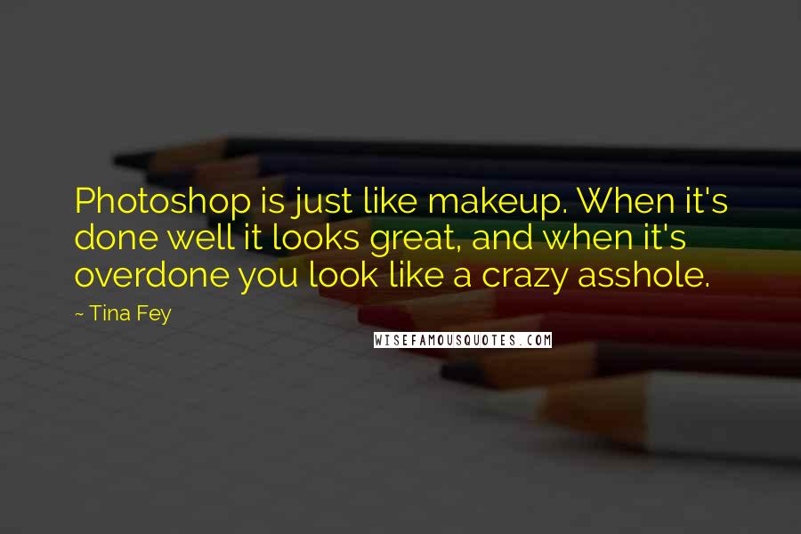 Tina Fey Quotes: Photoshop is just like makeup. When it's done well it looks great, and when it's overdone you look like a crazy asshole.