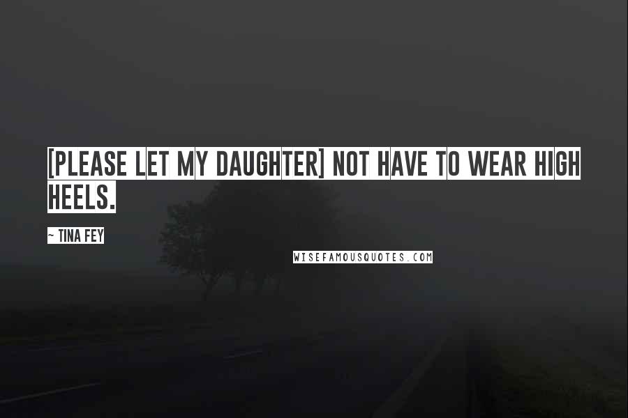 Tina Fey Quotes: [Please let my daughter] not have to wear high heels.