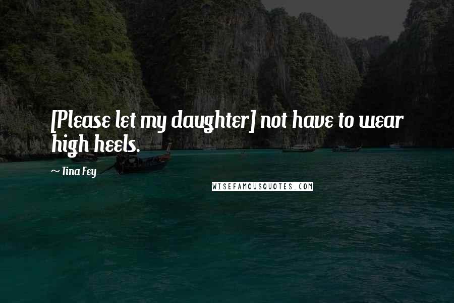 Tina Fey Quotes: [Please let my daughter] not have to wear high heels.