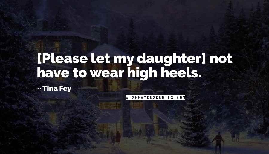 Tina Fey Quotes: [Please let my daughter] not have to wear high heels.